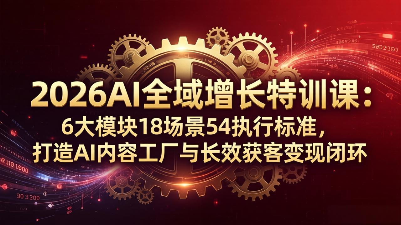 2026AI全域增长特训课：6大模块18场景54执行标准，打造AI内容工厂与长效获客变现闭环-极客网创