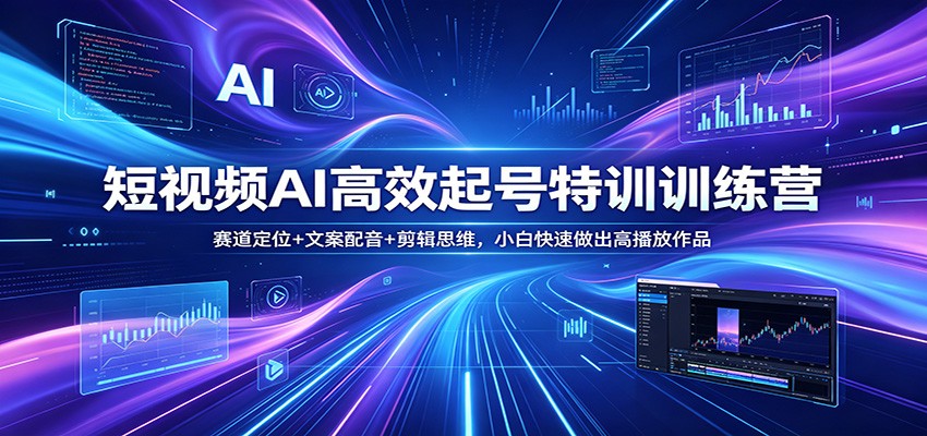 短视频AI高效起号特训训练营：赛道定位+文案配音+剪辑思维，小白快速做出高播放作品-极客网创