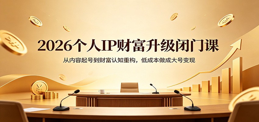 2026个人IP财富升级闭门课：从内容起号到财富认知重构，低成本做成大号变现-极客网创