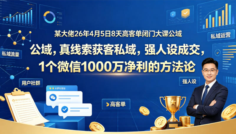 某大佬26年4月5日8天高客单闭门大课公域，真线索获客私域，强人设成交，1个微信1000W净利的方法论-极客网创