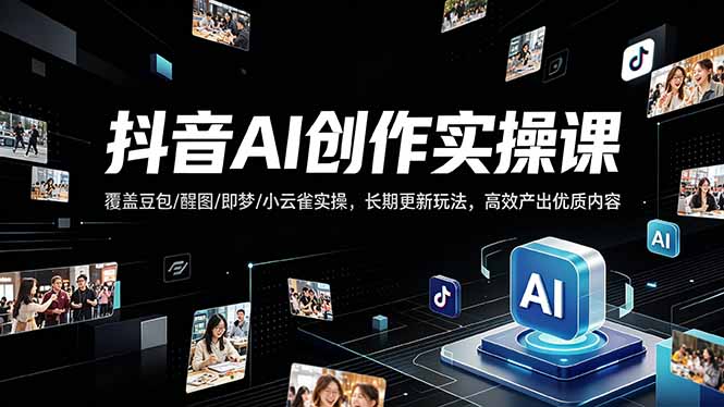 抖音AI创作变现课，覆盖豆包/醒图/即梦/小云雀实操，长期更新玩法，高效产出优质内容-极客网创
