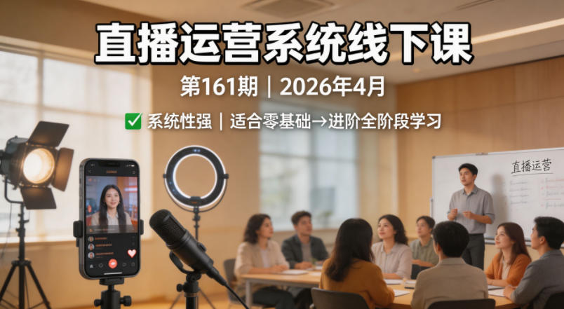 直播运营系统线下课第161期2026年4月，系统性强，适合零基础到进阶学习【录音+文档】-极客网创