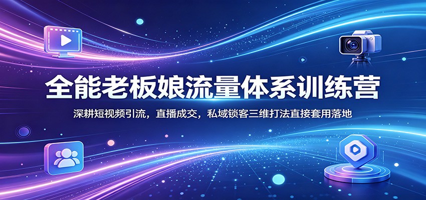 全能老板娘流量体系训练营：深耕短视频引流，直播成交，私域锁客三维打法直接套用落地-极客网创