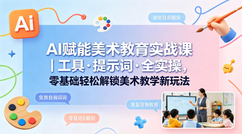 AI赋能美术教育实战课｜工具·提示词·全实操，零基础轻松解锁美术教学新玩法-极客网创