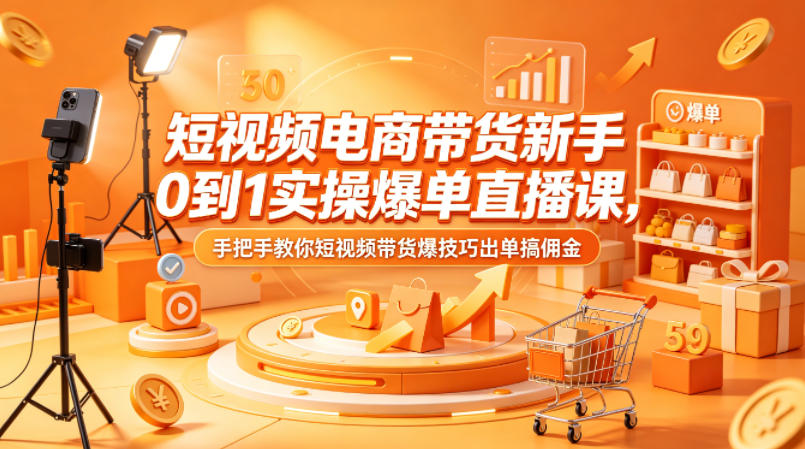 短视频电商带货新手0到1实操爆单直播课，手把手教你短视频带货爆技巧出单搞佣金-极客网创