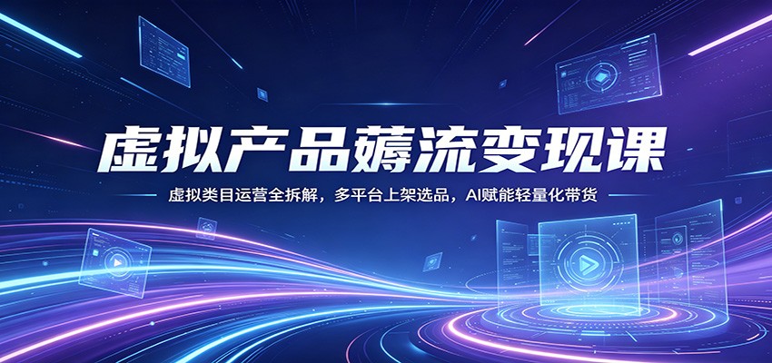虚拟产品薅流变现课：虚拟类目运营全拆解，多平台上架选品，AI赋能轻量化带货-极客网创