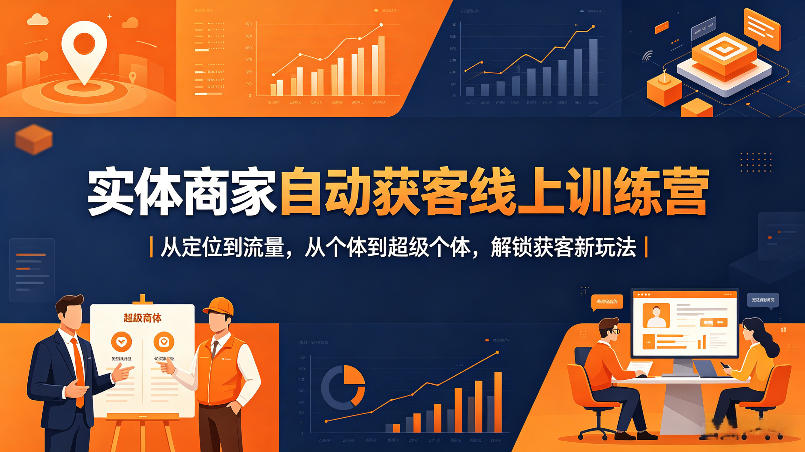 实体商家自动获客线上训练营｜从定位到流量，从个体到超级个体，解锁获客新玩法-极客网创