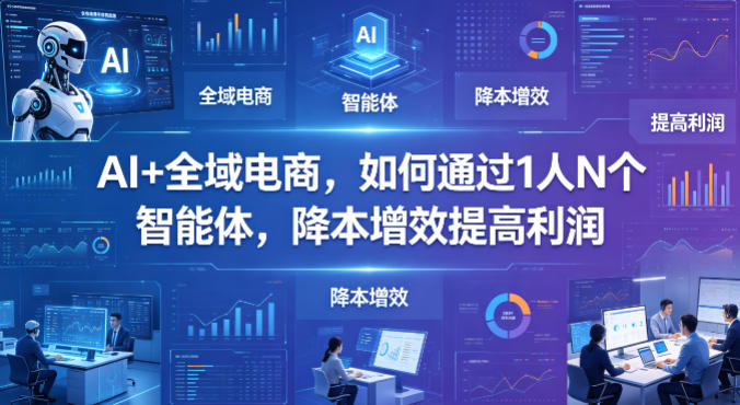 AI+全域电商，如何通过1人N个智能体，降本增效提高利润-极客网创
