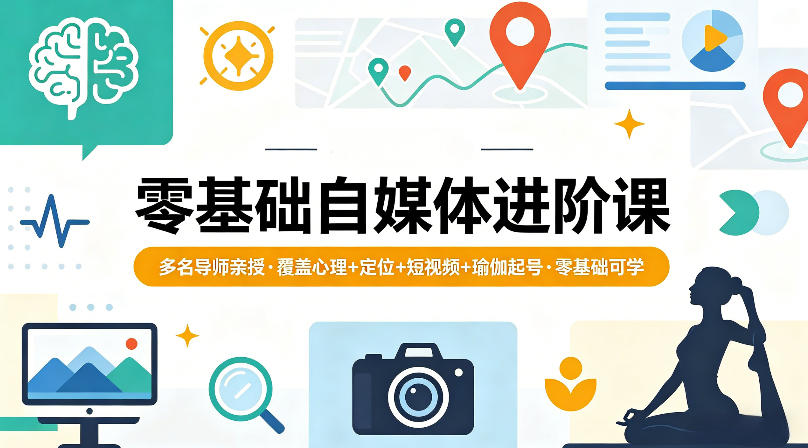 零基础自媒体进阶课，多名导师亲授，覆盖心理+定位+短视频+瑜伽起号，零基础可学-极客网创