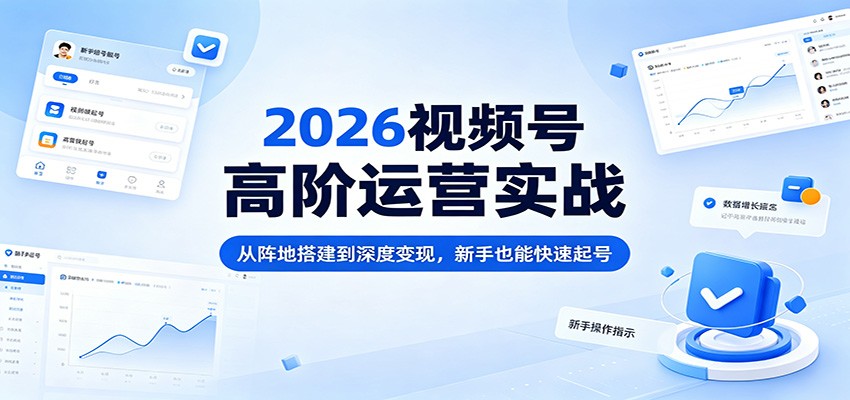 2026视频号高阶运营实战：从阵地搭建到深度变现，新手也能快速起号-极客网创