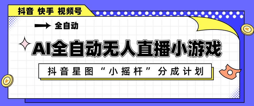 AI全自动直播小游戏，抖音星图小摇杆分成计划，支持多账号矩阵化运营【揭秘】-极客网创