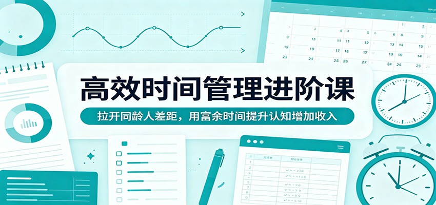 高效时间管理进阶课：拉开同龄人差距，用富余时间提升认知增加收入-极客网创