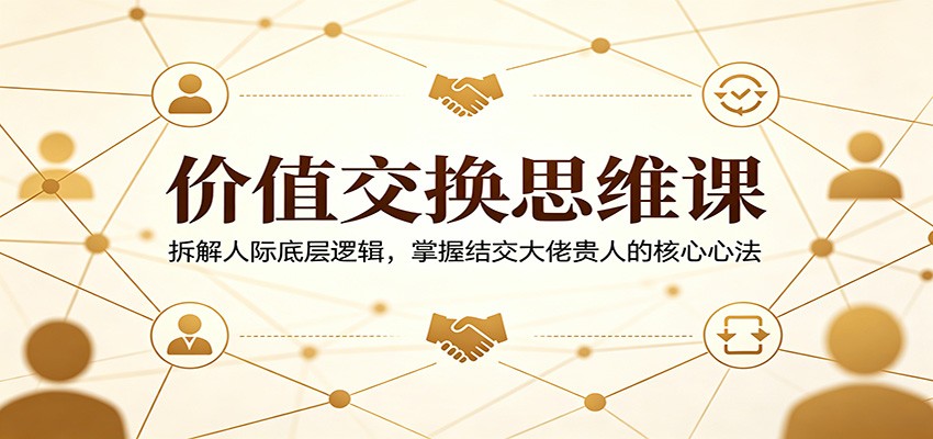 价值交换思维课：拆解人际底层逻辑，掌握结交大佬贵人的核心心法-极客网创