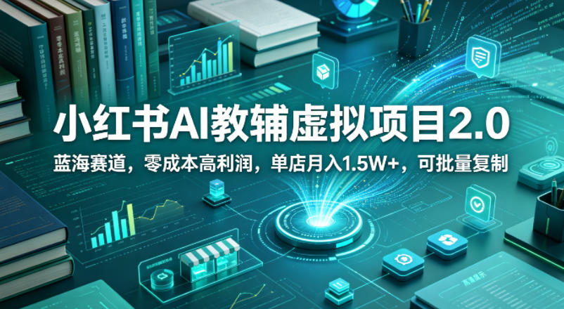 小红书AI教辅虚拟项目2.0，蓝海赛道，零成本高利润，单店月入1.5W+，可批量复制-极客网创