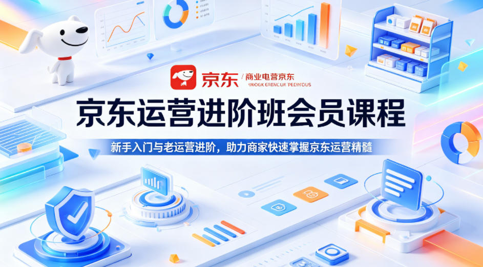 京东运营进阶班会员课程，新手入门与老运营进阶，助力商家快速掌握京东运营精髓-极客网创