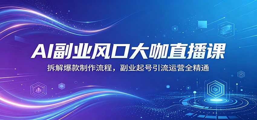 AI副业风口大咖直播课：拆解爆款制作流程，副业起号引流运营全精通-极客网创