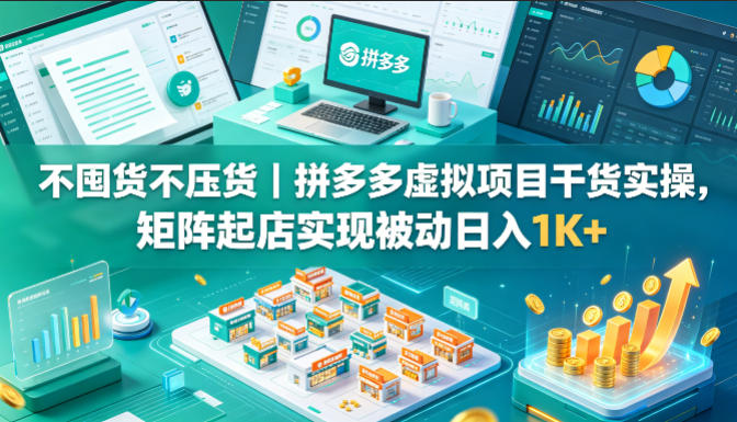 不囤货不压货｜拼多多虚拟项目干货实操，矩阵起店实现被动日入1K+【揭秘】-极客网创