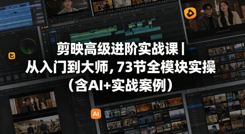 剪映高级进阶实战课｜从入门到大师，73节全模块实操(含AI+实战案例)-极客网创