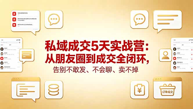 私域成交5天实战营：从朋友圈到成交全闭环，告别不敢发、不会聊、卖不掉-极客网创