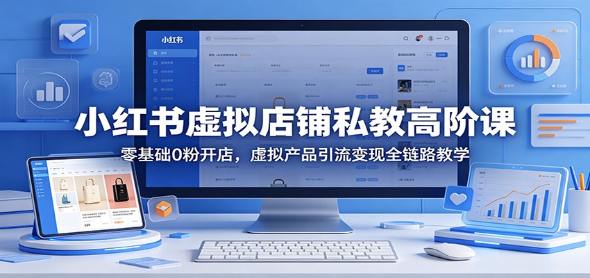小红书虚拟店铺私教高阶课：零基础0粉开店，虚拟产品引流变现全链路教学-极客网创