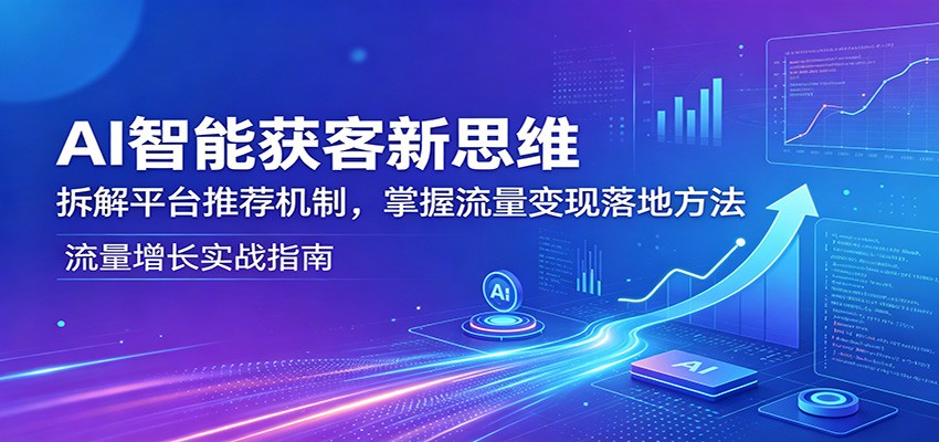 AI智能获客新思维：拆解平台推荐机制，掌握流量变现落地方法-极客网创
