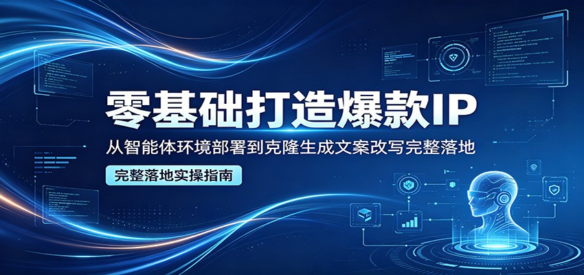 零基础打造爆款IP，从智能体环境部署到克隆生成文案改写完整落地-极客网创