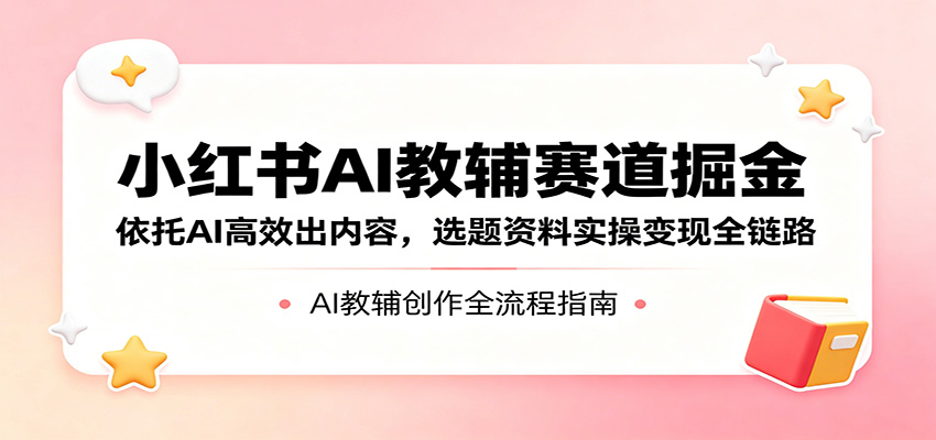小红书AI教辅赛道掘金：依托AI高效出内容，选题资料实操变现全链路-极客网创