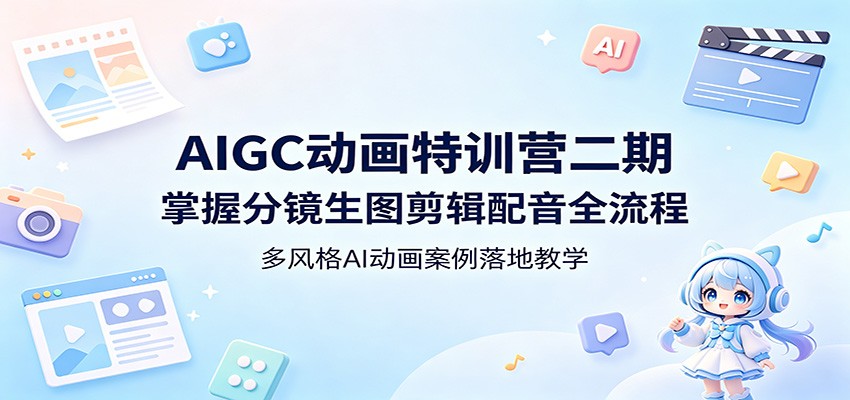AIGC动画特训营二期：掌握分镜生图剪辑配音全流程，多风格AI动画案例落地教学-极客网创