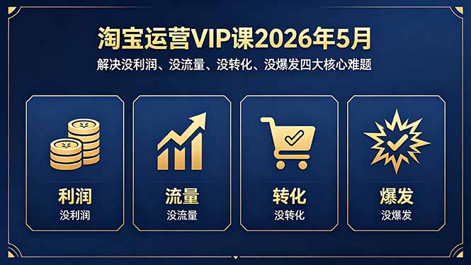 淘宝运营VIP课2026年5月：解决没利润、没流量、没转化、没爆发四大核心难题-极客网创