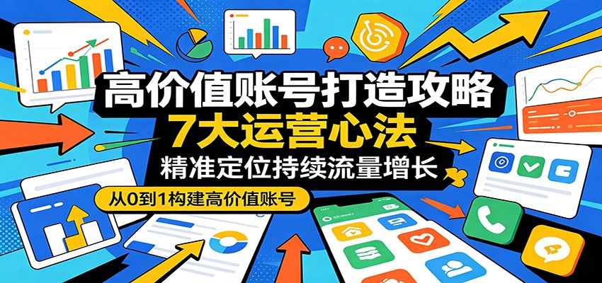 高价值账号打造攻略：7大运营心法，精准定位持续流量增长-极客网创