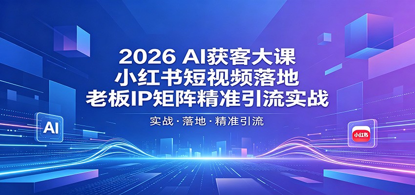 2026AI获客大课：小红书短视频落地，老板IP矩阵精准引流实战-极客网创