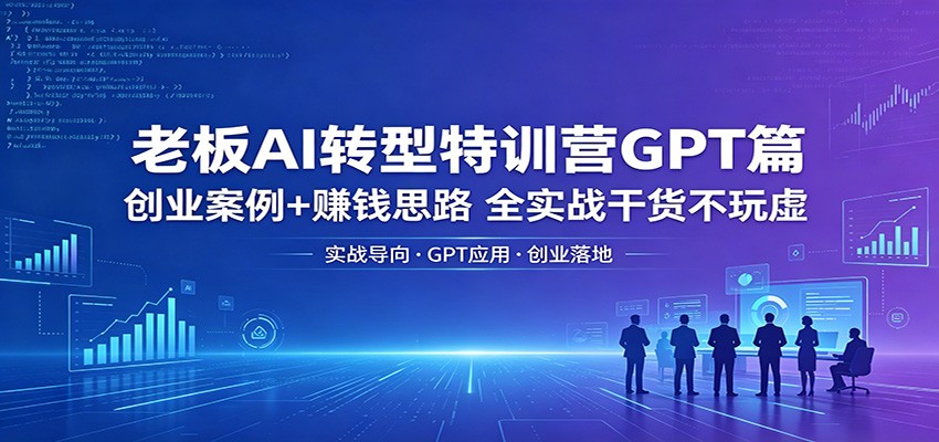 老板AI转型特训营GPT篇：创业案例+赚钱思路，全实战干货不玩虚-极客网创