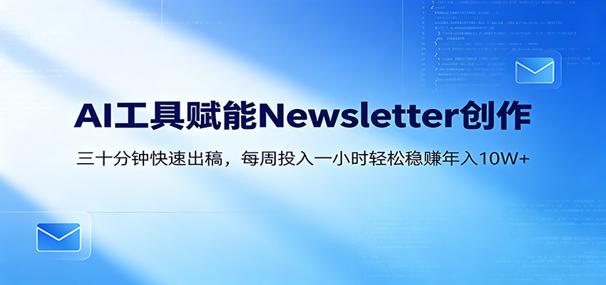 AI赋能Newsletter变现课：30分钟出内容，每周1小时年入10W+-极客网创