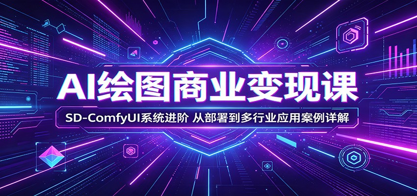 AI绘图商业变现课：SD-ComfyUI系统进阶，从部署到多行业应用案例详解-极客网创