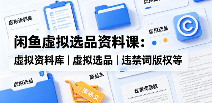 闲鱼虚拟选品资料课：虚拟资料库丨虚拟选品丨违禁词版权等-极客网创