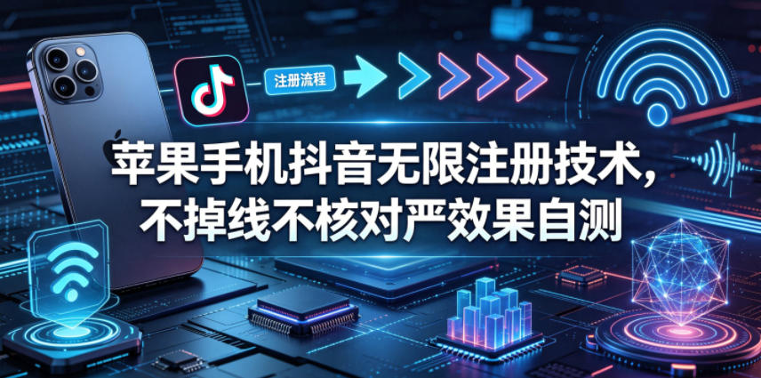 苹果手机抖音无限注册技术，不掉线不核对丨效果自测-极客网创