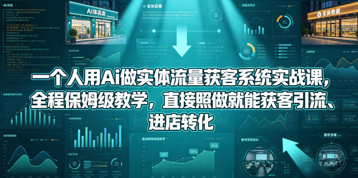 一个人用Ai做实体流量获客系统实战课，全程保姆级教学，直接照做就能获客引流、进店转化-极客网创