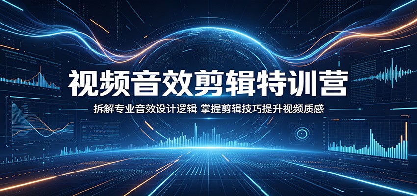 视频音效剪辑特训营：拆解专业音效设计逻辑，掌握剪辑技巧提升视频质感-极客网创