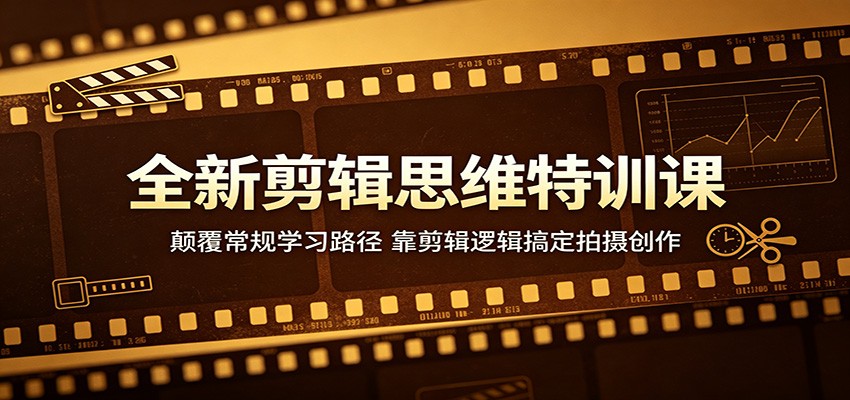 全新剪辑思维特训课：颠覆常规学习路径，靠剪辑逻辑搞定拍摄创作-极客网创