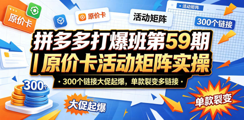拼多多打爆班第59期｜原价卡活动矩阵实操，300个链接大促起爆，单款裂变多链接-极客网创
