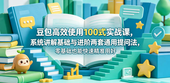 豆包高效使用100式实战课，系统讲解基础与进阶两套通用提问法，零基础也能快速精准用好豆包-极客网创