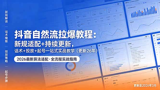 抖音自然流拉爆教程：新规适配+持续更新，话术+投放+起号一站式实战教学(更新26年5月11-极客网创