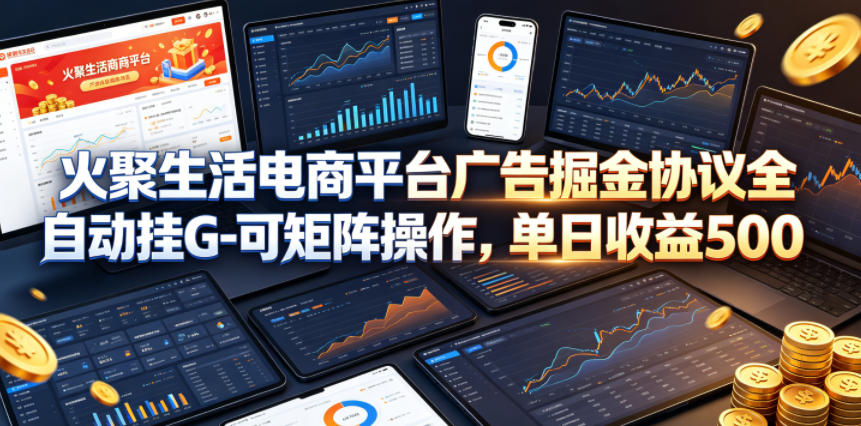 火聚生活电商平台广告掘金协议全自动挂G-可矩阵操作，单日收益5张+【揭秘】-极客网创