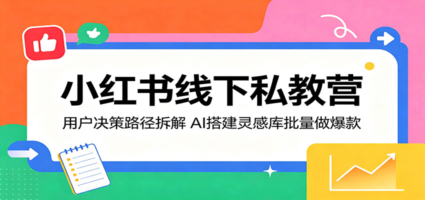 小红书线下私教营：用户决策路径拆解，AI搭建灵感库批量做爆款-极客网创