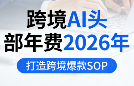 跨境AI头部年费2026年，打造跨境爆款SOP(更新5月)-极客网创
