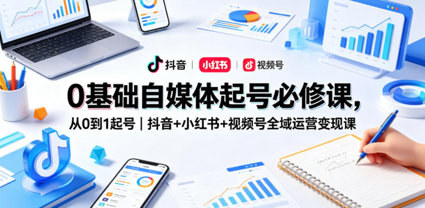 0基础自媒体起号必修课，从0到1起号｜抖音+小红书+视频号全域运营变现课-极客网创