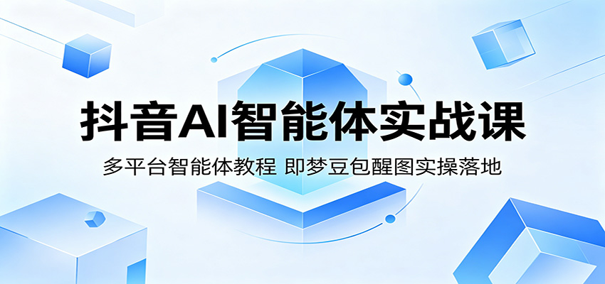 抖音AI智能体实战课：多平台智能体教程，即梦豆包醒图实操落地-极客网创