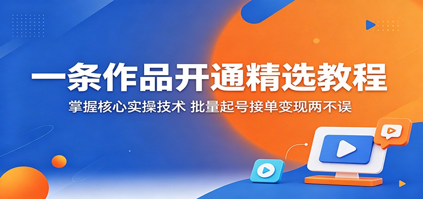 一条作品开通精选教程:掌握核心实操技术,批量起号接单变现两不误-极客网创