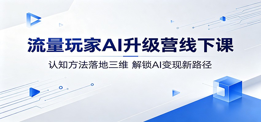 流量玩家AI升级营线下课：认知方法落地三维，解锁AI变现新路径-极客网创