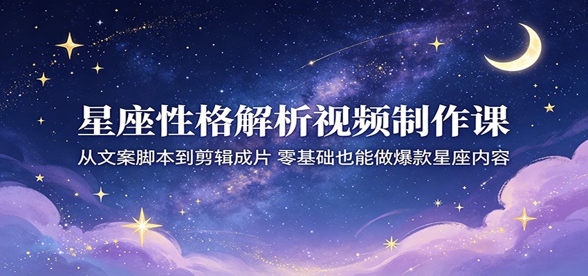 星座性格解析视频制作课：从文案脚本到剪辑成片，零基础也能做爆款星座内容-极客网创